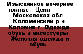 Изысканное вечернее платье › Цена ­ 1 500 - Московская обл., Коломенский р-н, Коломна г. Одежда, обувь и аксессуары » Женская одежда и обувь   